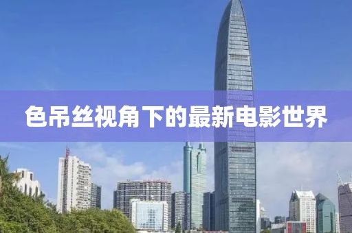色吊丝视角下的最新电影世界