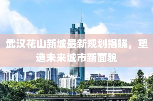 武汉花山新城最新规划揭晓，塑造未来城市新面貌