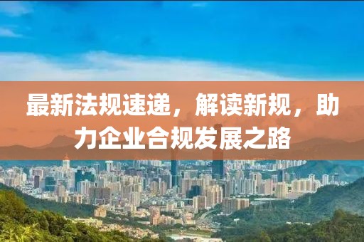 最新法规速递，解读新规，助力企业合规发展之路