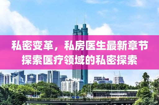 私密变革，私房医生最新章节探索医疗领域的私密探索