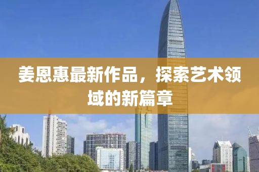 姜恩惠最新作品，探索艺术领域的新篇章