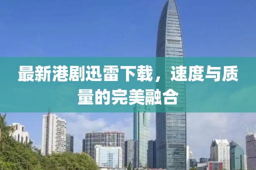 最新港剧迅雷下载，速度与质量的完美融合
