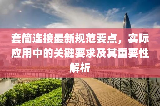 套筒连接最新规范要点，实际应用中的关键要求及其重要性解析