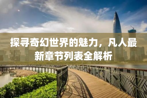 探寻奇幻世界的魅力，凡人最新章节列表全解析