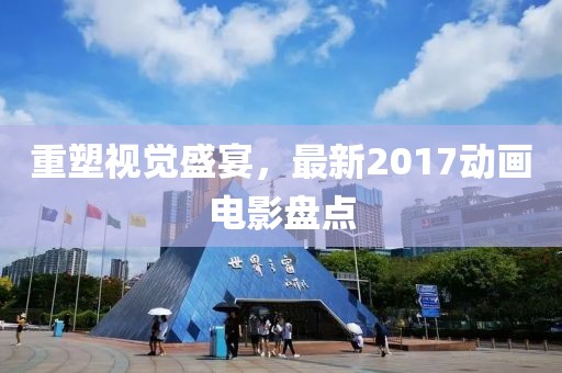 重塑视觉盛宴，最新2017动画电影盘点