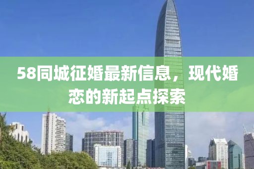 58同城征婚最新信息，现代婚恋的新起点探索