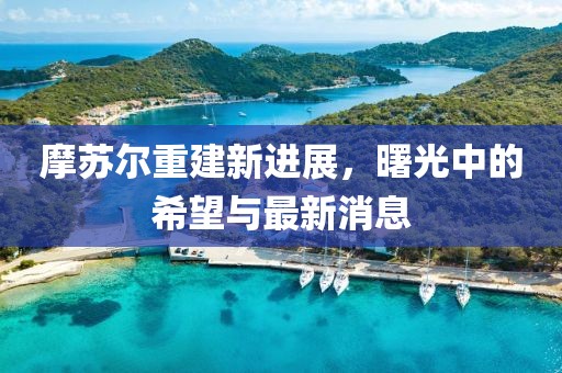 摩苏尔重建新进展，曙光中的希望与最新消息