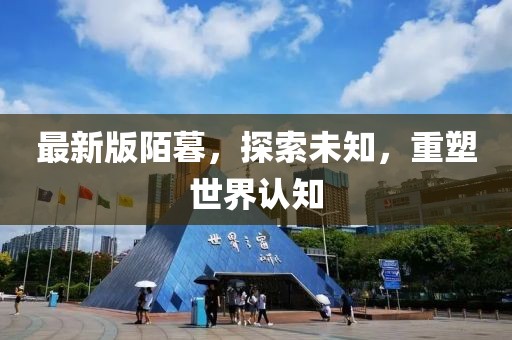 最新版陌暮，探索未知，重塑世界认知