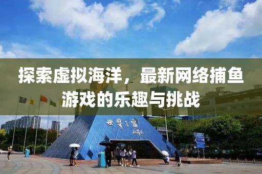探索虚拟海洋，最新网络捕鱼游戏的乐趣与挑战