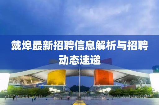 戴埠最新招聘信息解析与招聘动态速递