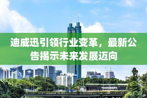 迪威迅引领行业变革，最新公告揭示未来发展迈向