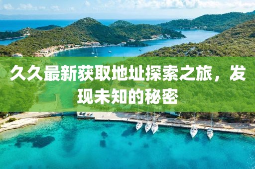 久久最新获取地址探索之旅，发现未知的秘密