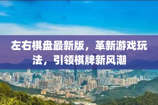 左右棋盘最新版，革新游戏玩法，引领棋牌新风潮
