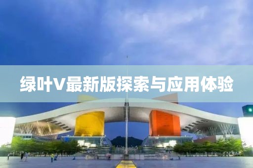 绿叶V最新版探索与应用体验