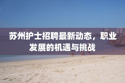 苏州护士招聘最新动态，职业发展的机遇与挑战