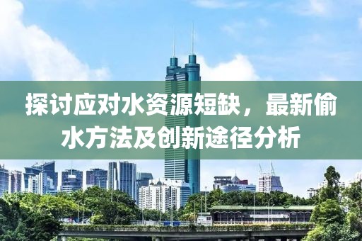 探讨应对水资源短缺，最新偷水方法及创新途径分析