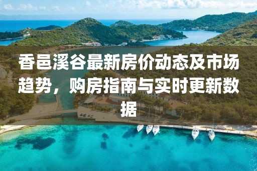 香邑溪谷最新房价动态及市场趋势，购房指南与实时更新数据