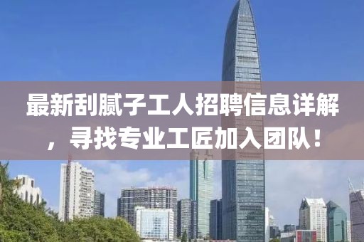 最新刮腻子工人招聘信息详解，寻找专业工匠加入团队！
