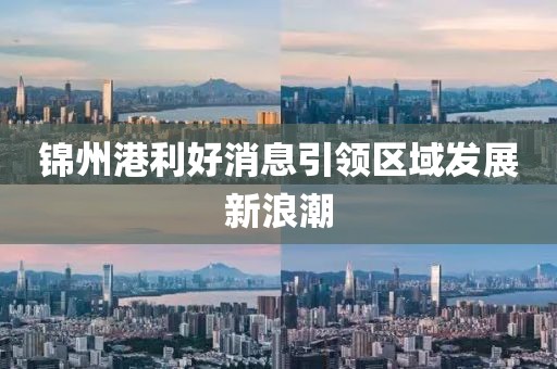 锦州港利好消息引领区域发展新浪潮