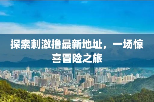 探索刺激撸最新地址，一场惊喜冒险之旅