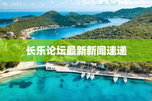 长乐论坛最新新闻速递
