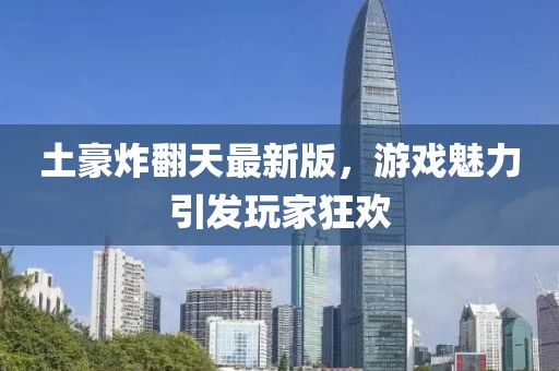 土豪炸翻天最新版，游戏魅力引发玩家狂欢