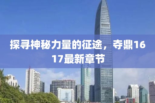 探寻神秘力量的征途，夺鼎1617最新章节