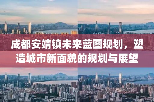 成都安靖镇未来蓝图规划，塑造城市新面貌的规划与展望