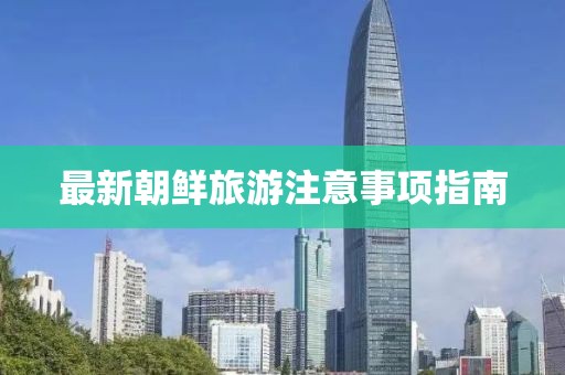 最新朝鲜旅游注意事项指南