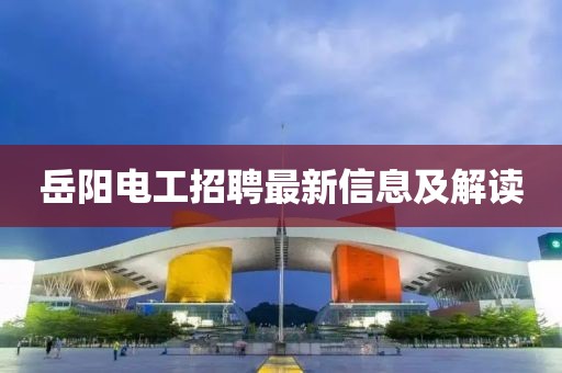 岳阳电工招聘最新信息及解读