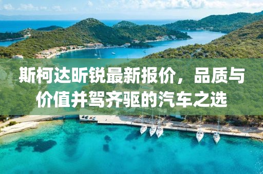 斯柯达昕锐最新报价，品质与价值并驾齐驱的汽车之选