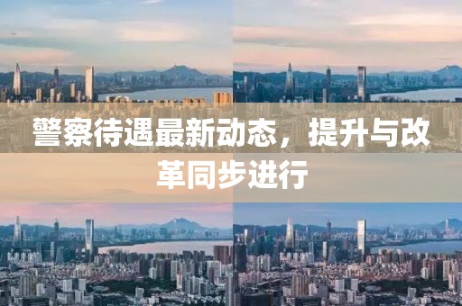 警察待遇最新动态，提升与改革同步进行