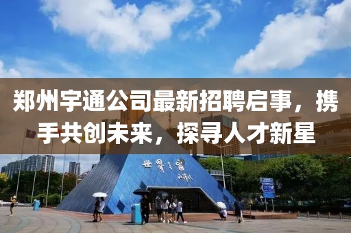 郑州宇通公司最新招聘启事，携手共创未来，探寻人才新星