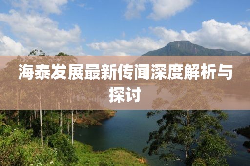 海泰发展最新传闻深度解析与探讨