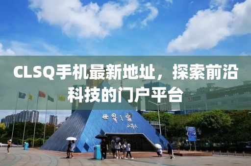 CLSQ手机最新地址，探索前沿科技的门户平台