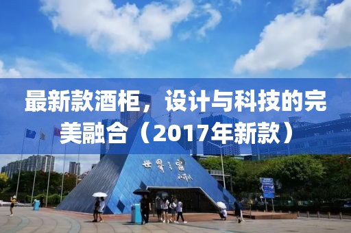 最新款酒柜，设计与科技的完美融合（2017年新款）