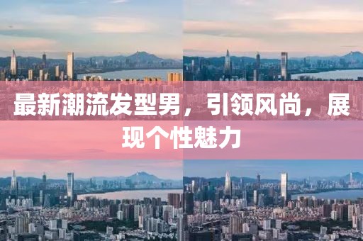 最新潮流发型男，引领风尚，展现个性魅力