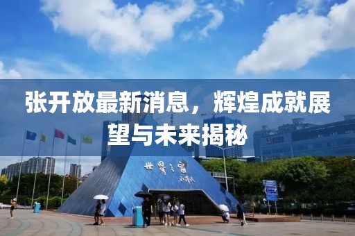 张开放最新消息，辉煌成就展望与未来揭秘