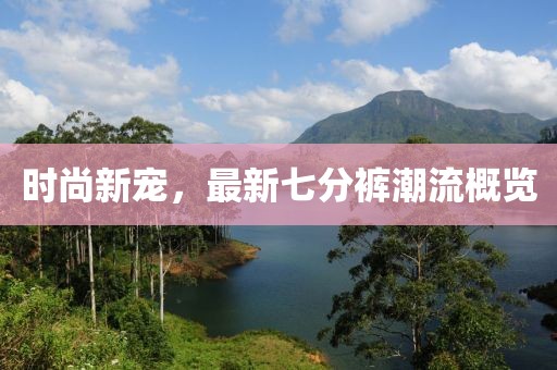 时尚新宠，最新七分裤潮流概览