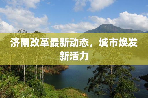 济南改革最新动态，城市焕发新活力