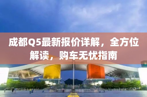 成都Q5最新报价详解，全方位解读，购车无忧指南