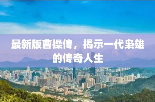 最新版曹操传，揭示一代枭雄的传奇人生