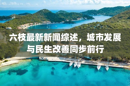 六枝最新新闻综述，城市发展与民生改善同步前行