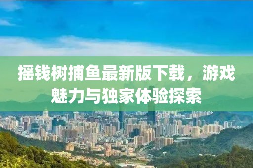 摇钱树捕鱼最新版下载，游戏魅力与独家体验探索