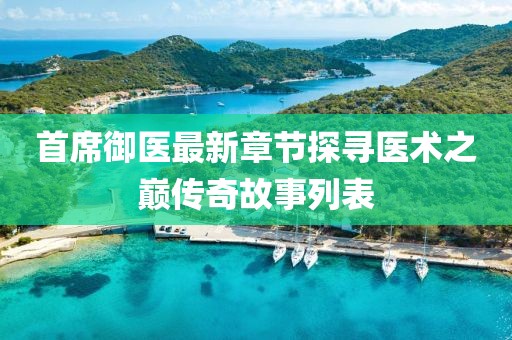 首席御医最新章节探寻医术之巅传奇故事列表