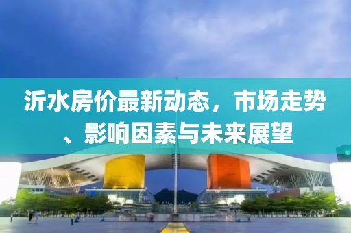 沂水房价最新动态，市场走势、影响因素与未来展望