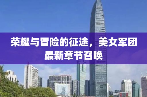 荣耀与冒险的征途，美女军团最新章节召唤