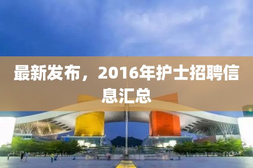 最新发布，2016年护士招聘信息汇总