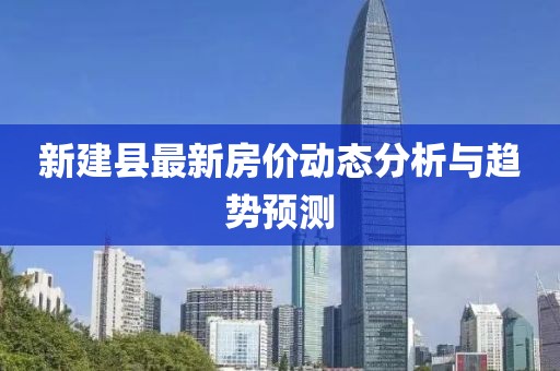 新建县最新房价动态分析与趋势预测