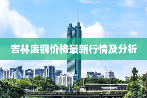 吉林废铜价格最新行情及分析